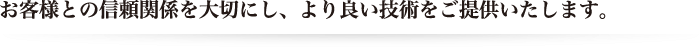 お客様との信頼関係を大切にし、より良い技術をご提供いたします。